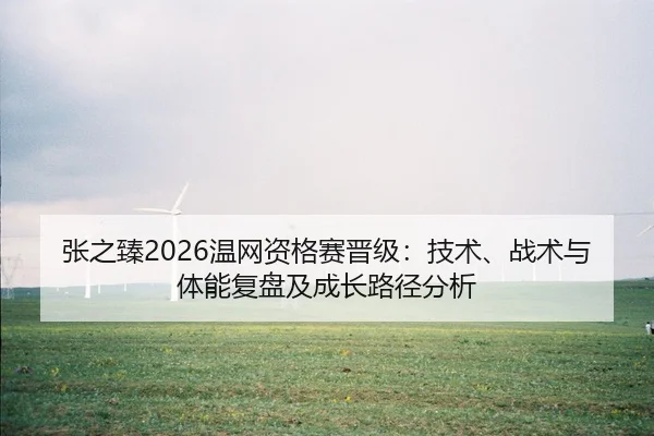 张之臻2026温网资格赛晋级：技术、战术与体能复盘及成长路径分析